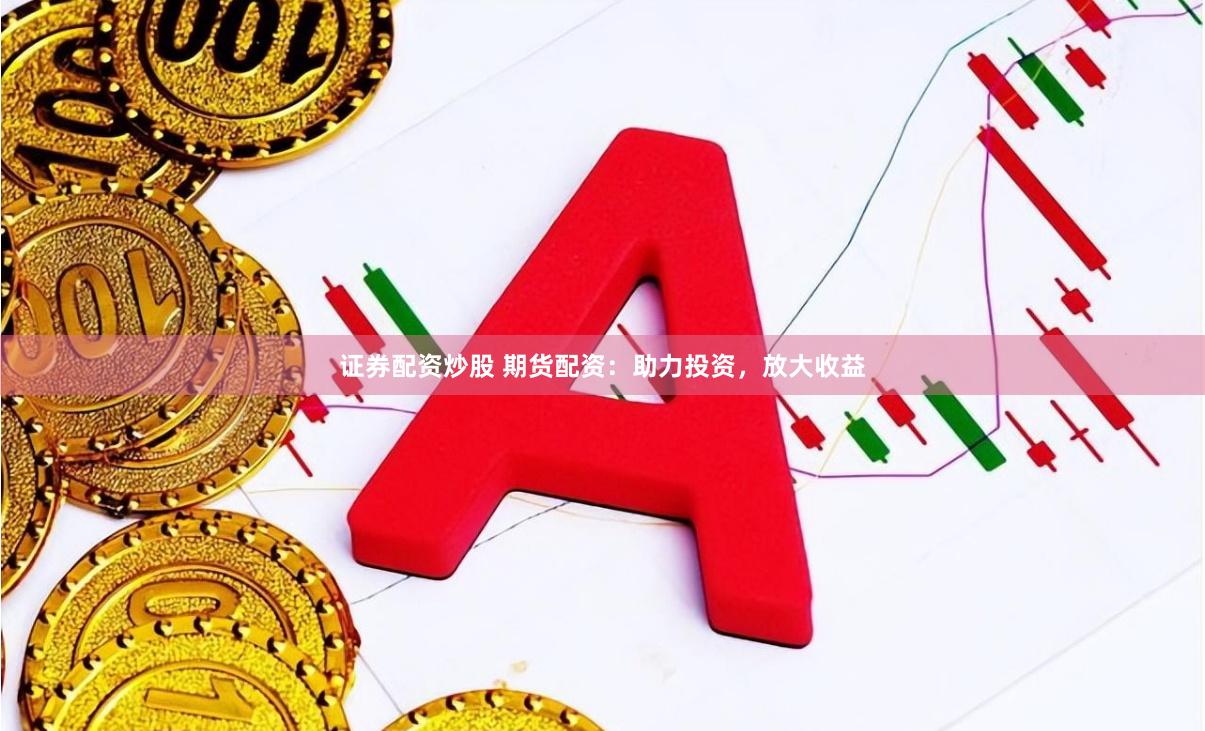 证券配资炒股 期货配资：助力投资，放大收益