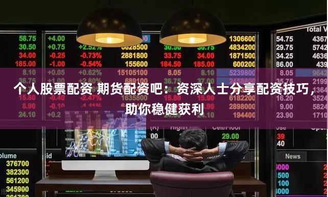 个人股票配资 期货配资吧：资深人士分享配资技巧，助你稳健获利