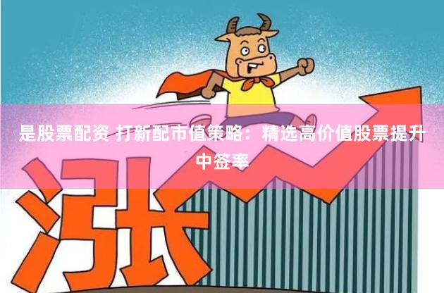 是股票配资 打新配市值策略：精选高价值股票提升中签率