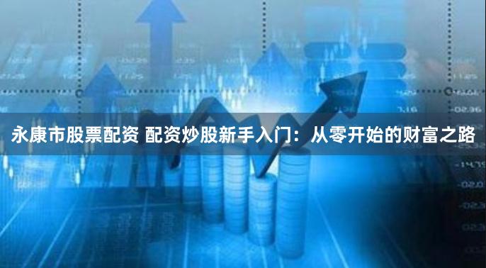 永康市股票配资 配资炒股新手入门：从零开始的财富之路