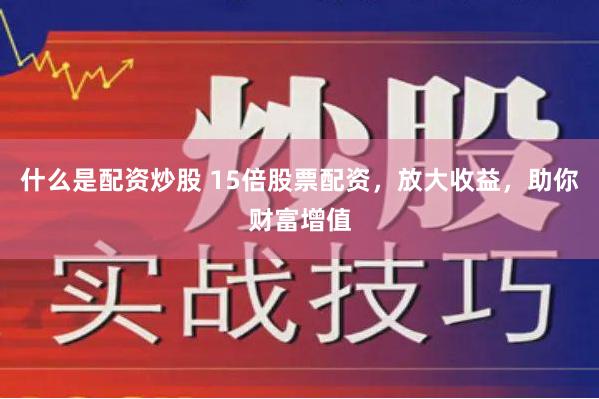 什么是配资炒股 15倍股票配资,放大收益,助你财富增值