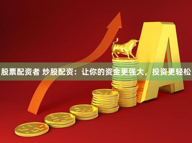 股票配资者 炒股配资：让你的资金更强大，投资更轻松