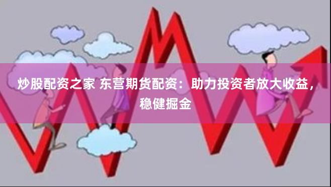 炒股配资之家 东营期货配资:助力投资者放大收益,稳健掘金