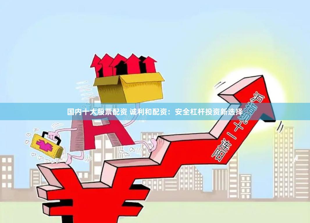 国内十大股票配资 诚利和配资:安全杠杆投资新选择